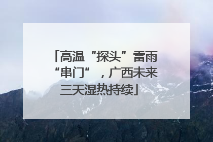 高温“探头”雷雨“串门”，广西未来三天湿热持续