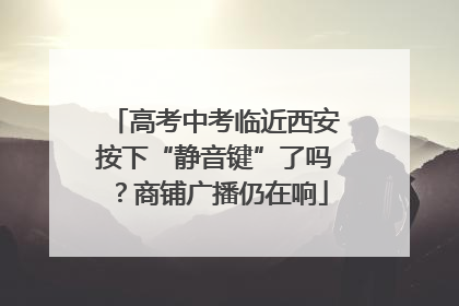 高考中考临近西安按下“静音键”了吗？商铺广播仍在响