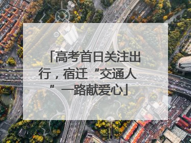 高考首日关注出行，宿迁“交通人”一路献爱心
