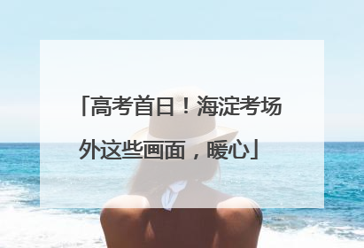 高考首日！海淀考场外这些画面，暖心