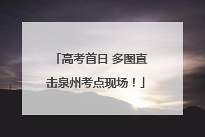 高考首日 多图直击泉州考点现场！