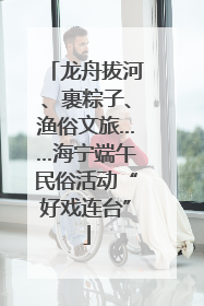 龙舟拔河、裹粽子、渔俗文旅……海宁端午民俗活动“好戏连台”