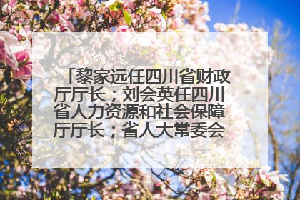 黎家远任四川省财政厅厅长；刘会英任四川省人力资源和社会保障厅厅长；省人大常委会任免一批干部