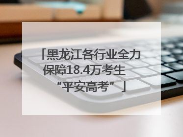 黑龙江各行业全力保障18.4万考生“平安高考”