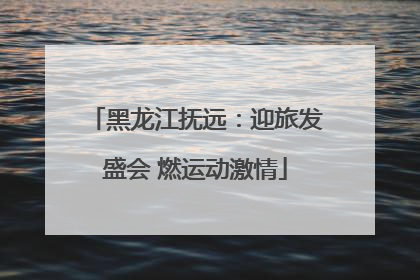 黑龙江抚远：迎旅发盛会 燃运动激情