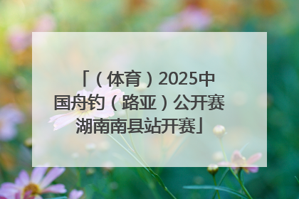 （体育）2025中国舟钓（路亚）公开赛湖南南县站开赛