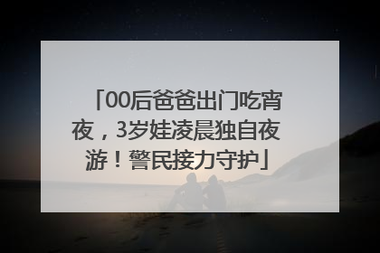 00后爸爸出门吃宵夜，3岁娃凌晨独自夜游！警民接力守护