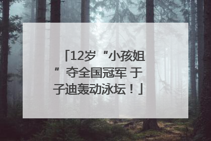 12岁“小孩姐”夺全国冠军 于子迪轰动泳坛！