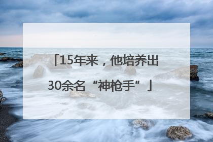 15年来，他培养出30余名“神枪手”
