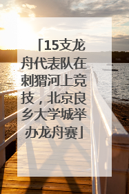 15支龙舟代表队在刺猬河上竞技，北京良乡大学城举办龙舟赛