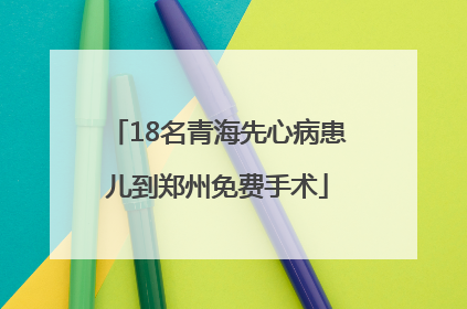 18名青海先心病患儿到郑州免费手术