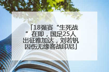 18强赛“生死战”在即，国足25人出征雅加达，刘若钒因伤无缘客战印尼