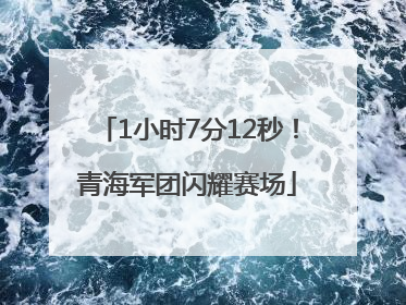 1小时7分12秒！青海军团闪耀赛场