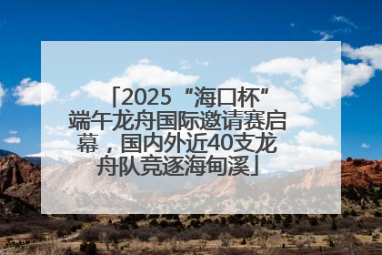 2025“海口杯”端午龙舟国际邀请赛启幕，国内外近40支龙舟队竞逐海甸溪