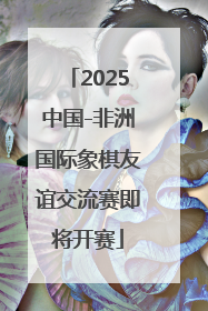 2025中国-非洲国际象棋友谊交流赛即将开赛