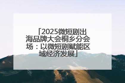 2025微短剧出海品牌大会桐乡分会场：以微短剧赋能区域经济发展