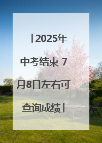 2025年中考结束 7月8日左右可查询成绩