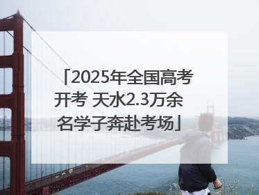 2025年全国高考开考 天水2.3万余名学子奔赴考场