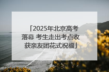 2025年北京高考落幕 考生走出考点收获亲友团花式祝福