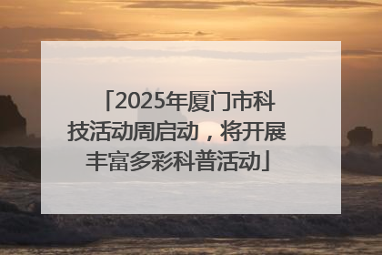 2025年厦门市科技活动周启动，将开展丰富多彩科普活动