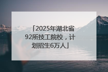 2025年湖北省92所技工院校，计划招生6万人