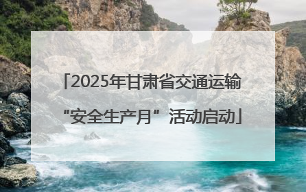 2025年甘肃省交通运输“安全生产月”活动启动