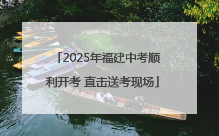 2025年福建中考顺利开考 直击送考现场