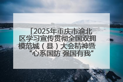 2025年重庆市渝北区学习宣传贯彻全国双拥模范城（县）大会精神暨“心系国防 强国有我”国防教育活动