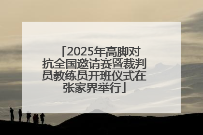2025年高脚对抗全国邀请赛暨裁判员教练员开班仪式在张家界举行