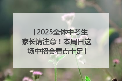 2025全体中考生家长请注意！本周日这场中招会看点十足