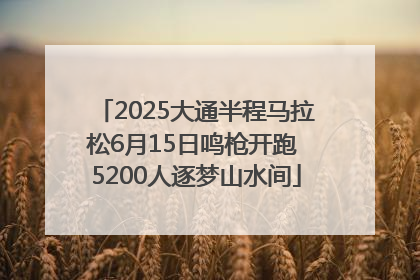 2025大通半程马拉松6月15日鸣枪开跑 5200人逐梦山水间