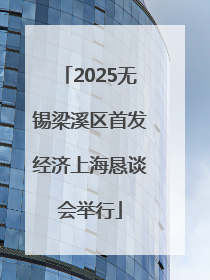 2025无锡梁溪区首发经济上海恳谈会举行
