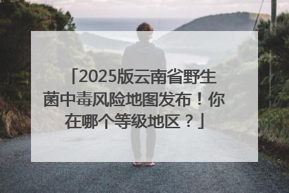 2025版云南省野生菌中毒风险地图发布！你在哪个等级地区？