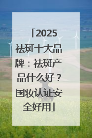 2025祛斑十大品牌：祛斑产品什么好？国妆认证安全好用
