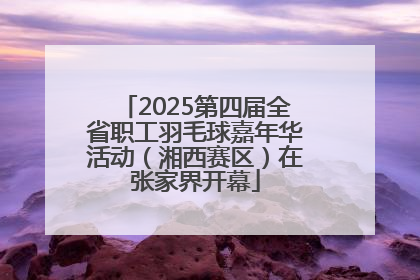 2025第四届全省职工羽毛球嘉年华活动（湘西赛区）在张家界开幕