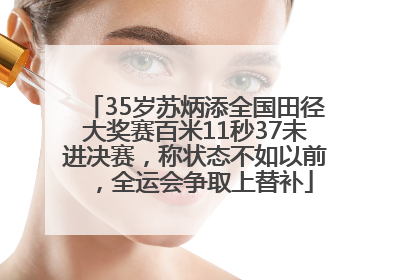 35岁苏炳添全国田径大奖赛百米11秒37未进决赛，称状态不如以前，全运会争取上替补