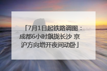 7月1日起铁路调图：成都6小时飙拢长沙 京沪方向增开夜间动卧