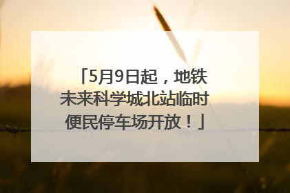 5月9日起，地铁未来科学城北站临时便民停车场开放！