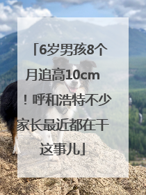 6岁男孩8个月追高10cm！呼和浩特不少家长最近都在干这事儿