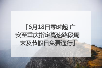 6月18日零时起 广安至重庆指定高速路段周末及节假日免费通行