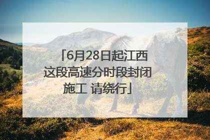 6月28日起江西这段高速分时段封闭施工 请绕行