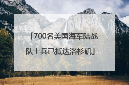 700名美国海军陆战队士兵已抵达洛杉矶