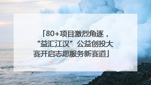 80+项目激烈角逐，“益汇江汉”公益创投大赛开启志愿服务新赛道