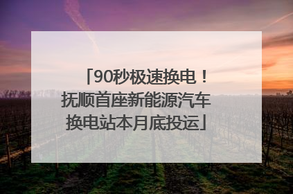 90秒极速换电！抚顺首座新能源汽车换电站本月底投运