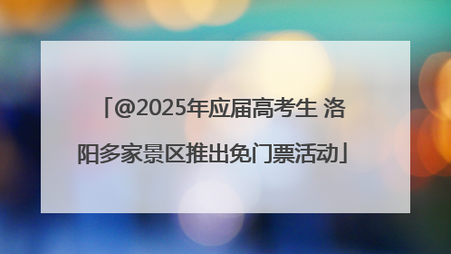 @2025年应届高考生 洛阳多家景区推出免门票活动