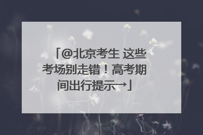 @北京考生 这些考场别走错！高考期间出行提示→