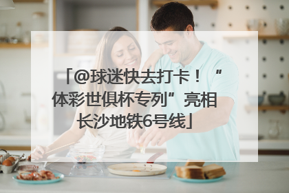 @球迷快去打卡！“体彩世俱杯专列”亮相长沙地铁6号线