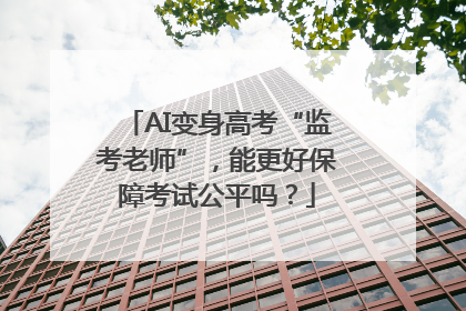 AI变身高考“监考老师”，能更好保障考试公平吗？