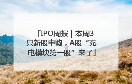 IPO周报｜本周3只新股申购，A股“充电模块第一股”来了