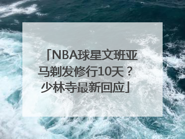 NBA球星文班亚马剃发修行10天？少林寺最新回应